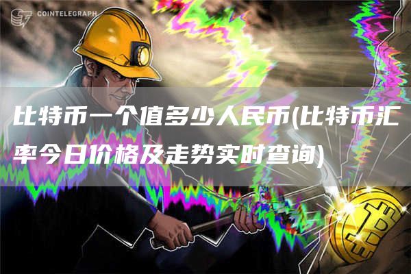 比特币一个值多少人民币 - 比特币汇率今日价格及走势实时查询